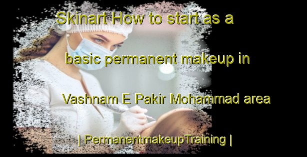 Skinart How to start as a basic permanent makeup in Vashnam E Pakir Mohammad area | PermanentmakeupTraining | PermanentmakeupClasses | SkinartTraining-Islamic Republic of Iran